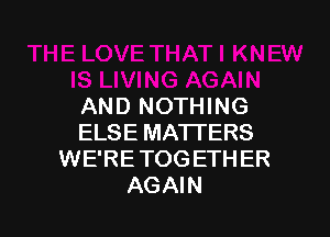 AND NOTHING

ELSE MATTERS
WE'RE TOG ETH ER
AGAIN