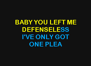 BABY YOU LEFT ME
DEFENSELESS

I'VE ONLY GOT
ONE PLEA