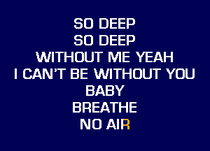 SO DEEP
SO DEEP
WITHOUT ME YEAH
I CAN'T BE WITHOUT YOU
BABY
BREATHE
NU AIR