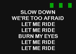 SLOW DOWN
WE'RETOO AFRAID
LETME RIDE
LET ME RIDE
BURN MY EYES

LET ME RIDE
LET ME RIDE l