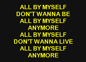 ALL BY MYSELF
DON'T WANNA BE
ALL BY MYSELF
ANYMORE
ALL BY MYSELF
DON'T WANNA LIVE

ALL BY MYSELF
ANYMORE l