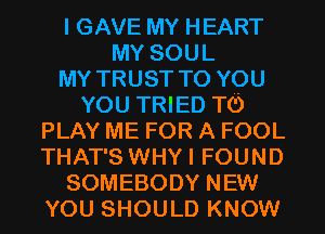 I GAVE MY HEART
MY SOUL
MY TRUST TO YOU
YOU TRIED TO

PLAY ME FOR A FOOL
THAT'S WHYI FOUND

SOMEBODY NEW
YOU SHOULD KNOW