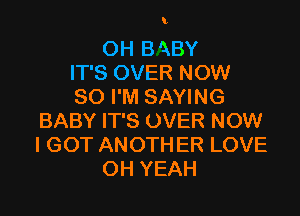 l

OH B 'XBY
IT'S OVER NOW
80 I'M SAYING

BABY IT'S OVER NOW
I GOT ANOTHER LOVE
OH YEAH