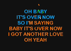 l

OH B 'XBY
IT'S OVER- NOW
80 I'M SAYING

BABY IT'S OVER NOW
I GOT ANOTHER LOVE
OH YEAH