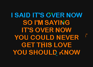 I SAID IT'S OVER NOW
so I'M SAYING
IT'S OVER NOW ,
YOU COULD NEVER '
GET THIS LOVE

YOU SHOULD KNOW I