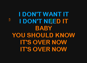 I DON'T WANT IT
3 I DON'T NEED IT
BABY

YOU SHOULD KNOW
IT'S OVER NOW
IT'S OVER NOW