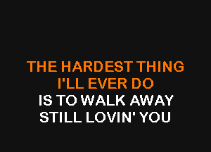 THE HARDEST THING

I'LL EVER DO
IS TO WALK AWAY
STILL LOVIN' YOU