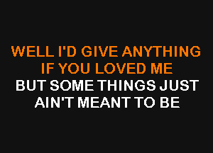 WELL I'D GIVE ANYTHING
IF YOU LOVED ME
BUT SOMETHINGSJUST
AIN'T MEANT TO BE