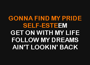 GONNA FIND MY PRIDE
SELF-ESTEEM
GET ON WITH MY LIFE
FOLLOW MY DREAMS
AIN'T LOOKIN' BACK