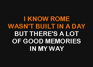 I KNOW ROME
WASN'T BUILT IN A DAY
BUT THERE'S A LOT
OF GOOD MEMORIES
IN MY WAY