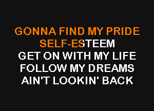GONNA FIND MY PRIDE
SELF-ESTEEM
GET ON WITH MY LIFE
FOLLOW MY DREAMS
AIN'T LOOKIN' BACK