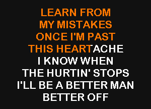 LEARN FROM
MY MISTAKES
ONCE I'M PAST
THIS HEARTACHE
I KNOW WHEN
THE HURTIN' STOPS
I'LL BE A BETTER MAN
BETTER OFF