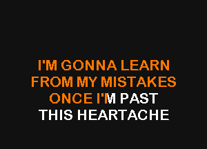 I'M GONNA LEARN
FROM MY MISTAKES
ONCE I'M PAST
THIS HEARTACHE