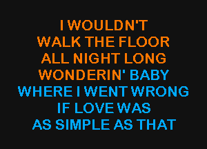 I WOULDN'T
WALK THE FLOOR
ALL NIGHT LONG
WONDERIN' BABY

WHERE I WENTWRONG

IF LOVE WAS

AS SIMPLE AS THAT