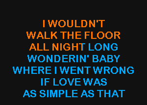 I WOULDN'T
WALK THE FLOOR
ALL NIGHT LONG
WONDERIN' BABY

WHERE I WENTWRONG

IF LOVE WAS

AS SIMPLE AS THAT