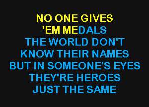 N0 ONEGIVES
'EM MEDALS
THEWORLD DON'T
KNOW THEIR NAMES
BUT IN SOMEONE'S EYES
THEY'RE HEROES
JUST THESAME