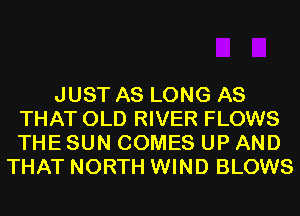 JUST AS LONG AS
THAT OLD RIVER FLOWS
THE SUN COMES UP AND

THAT NORTH WIND BLOWS