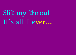 Slit my throat
It's all I ever...