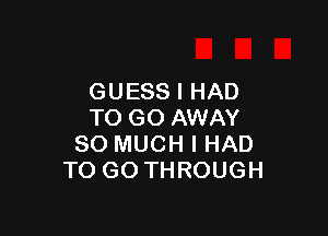 GUESS I HAD
TO GO AWAY

SO MUCH I HAD
TO GO THROUGH