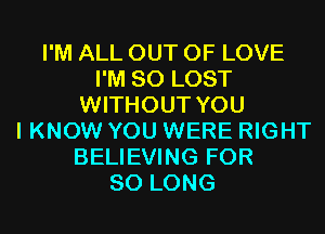 I'M ALL OUT OF LOVE
I'M SO LOST
WITHOUT YOU
I KNOW YOU WERE RIGHT
BELIEVING FOR
SO LONG