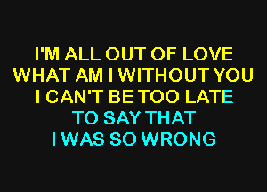 I'M ALL OUT OF LOVE
WHAT AM I WITHOUT YOU
I CAN'T BETOO LATE
TO SAY THAT
IWAS SO WRONG