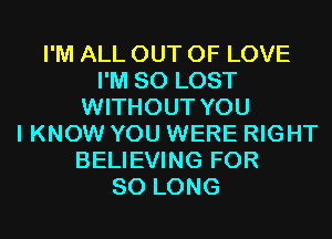 I'M ALL OUT OF LOVE
I'M SO LOST
WITHOUT YOU
I KNOW YOU WERE RIGHT
BELIEVING FOR
SO LONG