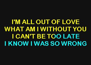 I'M ALL OUT OF LOVE
WHAT AM I WITHOUT YOU
I CAN'T BETOO LATE
I KNOW I WAS 80 WRONG