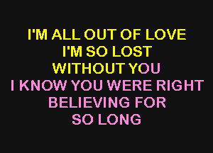 I'M ALL OUT OF LOVE
I'M SO LOST
WITHOUT YOU
I KNOW YOU WERE RIGHT
BELIEVING FOR
SO LONG