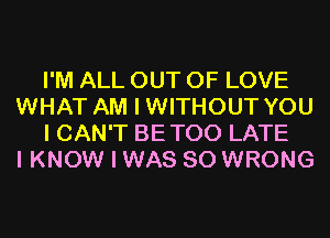 I'M ALL OUT OF LOVE
WHAT AM I WITHOUT YOU
I CAN'T BETOO LATE
I KNOW I WAS 80 WRONG