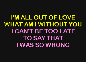 I'M ALL OUT OF LOVE
WHAT AM I WITHOUT YOU
I CAN'T BETOO LATE
TO SAY THAT
IWAS SO WRONG