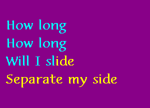 How long
How long

Will I slide
Separate my side