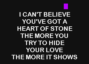 I CAN'T BELIEVE
YOU'VE GOT A
HEART OF STONE
THE MORE YOU
TRY TO HIDE
YOUR LOVE
THE MORE IT SHOWS