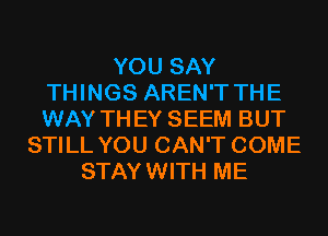 YOU SAY
THINGS AREN'T THE
WAY THEY SEEM BUT

STILL YOU CAN'T COME
STAYWITH ME