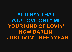 YOU SAY THAT
YOU LOVE ONLY ME
YOUR KIND OF LOVIN'
NOW DARLIN'
I JUST DON'T NEED YEAH