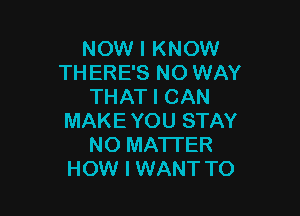NOW I KNOW
THERE'S NO WAY
THAT I CAN

MAKE YOU STAY
NO MATTER
HOW I WANT TO