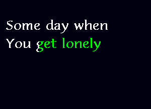 Some day when
You get lonely