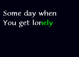 Some day when
You get lonely