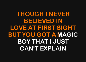 THOUGH I NEVER
BELIEVED IN
LOVE AT FIRST SIGHT
BUT YOU GOT A MAGIC
BOY THAT I JUST
CAN'T EXPLAIN