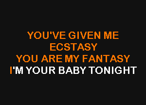 YOU'VE GIVEN ME
ECSTASY

YOU ARE MY FANTASY
I'M YOUR BABY TONIGHT