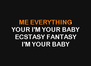 ME EVERYTHING
YOUR I'M YOUR BABY

ECSTASY FANTASY
I'M YOUR BABY