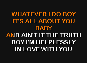 WHATEVER I DO BOY
IT'S ALL ABOUT YOU
BABY
AND AIN'T IT THE TRUTH
BOY I'M HELPLESSLY
IN LOVE WITH YOU