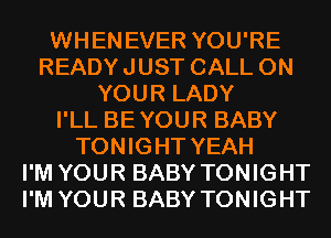 WHENEVER YOU'RE
READYJUST CALL ON
YOUR LADY
I'LL BEYOUR BABY
TONIGHT YEAH
I'M YOUR BABY TONIGHT
I'M YOUR BABY TONIGHT