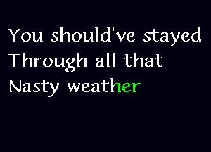 You should've stayed
Through all that

Nasty weather