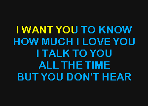 IWANT YOU TO KNOW
HOW MUCH I LOVE YOU
ITALK TO YOU
ALL THETIME
BUT YOU DON'T HEAR
