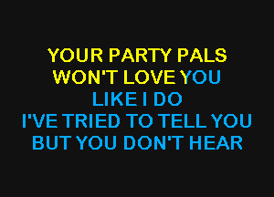 YOUR PARTY PALS
WON'T LOVE YOU
LIKEI D0
I'VE TRIED TO TELL YOU
BUT YOU DON'T HEAR