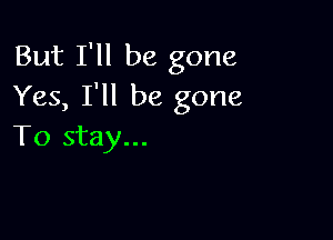 But I'll be gone
Yes, I'll be gone

To stay...