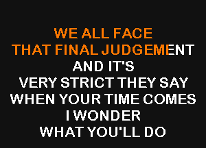WE ALL FACE
THAT FINALJUDGEMENT
AND IT'S
VERY STRICT THEY SAY
WHEN YOUR TIME COMES
IWONDER
WHAT YOU'LL D0