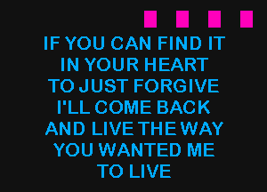IFYOU CAN FIND IT
IN YOUR HEART
TOJUST FORGIVE
I'LL COME BACK
AND LIVE THEWAY

YOU WANTED ME
TO LIVE l