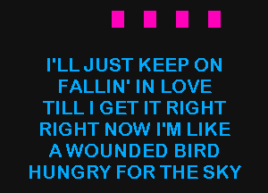 I'LLJUST KEEP ON
FALLIN' IN LOVE
TILL I GET IT RIGHT
RIGHT NOW I'M LIKE
AWOUNDED BIRD
HUNGRY FOR THESKY