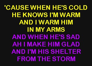 'CAUSEWHEN HE'S COLD
HE KNOWS I'M WARM
AND IWARM HIM
IN MY ARMS